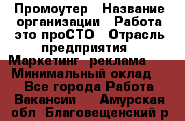 Промоутер › Название организации ­ Работа-это проСТО › Отрасль предприятия ­ Маркетинг, реклама, PR › Минимальный оклад ­ 1 - Все города Работа » Вакансии   . Амурская обл.,Благовещенский р-н